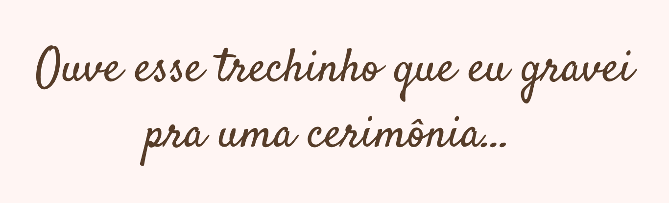 Ouve esse trechinho que eu gravei pra uma cerimônia